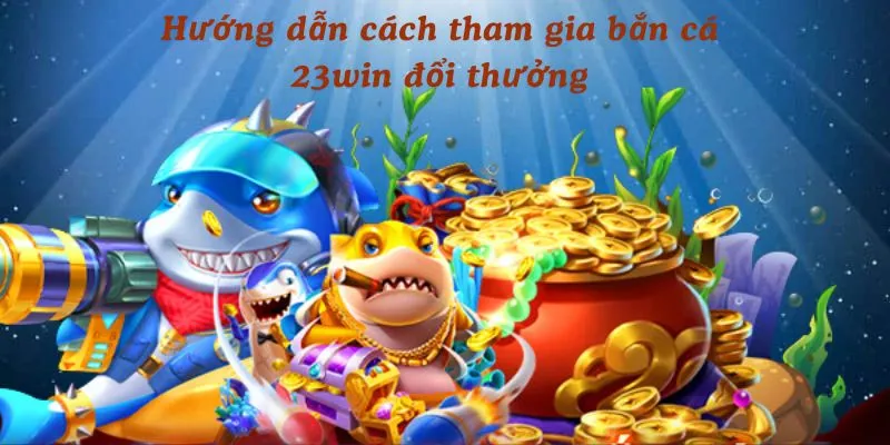 Hướng dẫn cách tham gia bắn cá 23win đổi thưởng