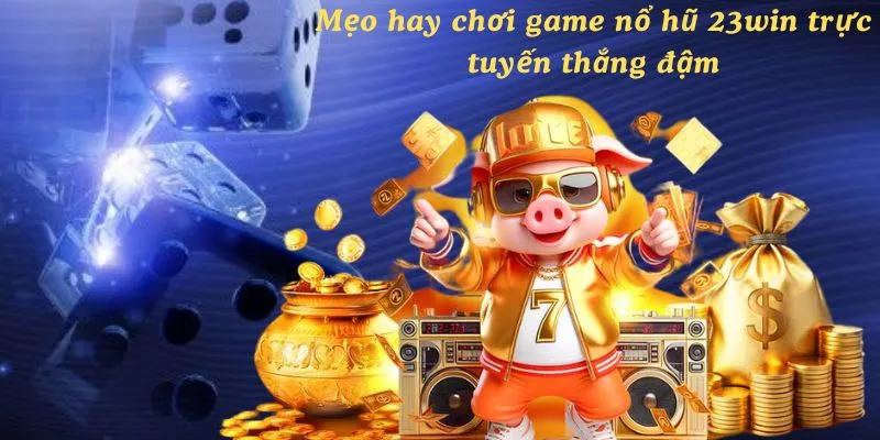 Mẹo hay chơi game nổ hũ 23win trực tuyến thắng đậm