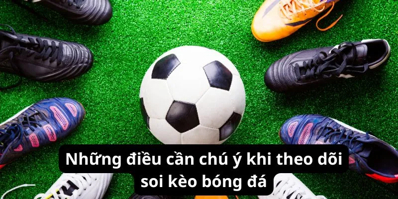 Những điều cần chú ý khi theo dõi bài soi kèo bóng đá