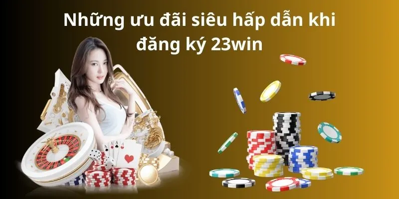 Những ưu đãi siêu hấp dẫn khi đăng ký 23win