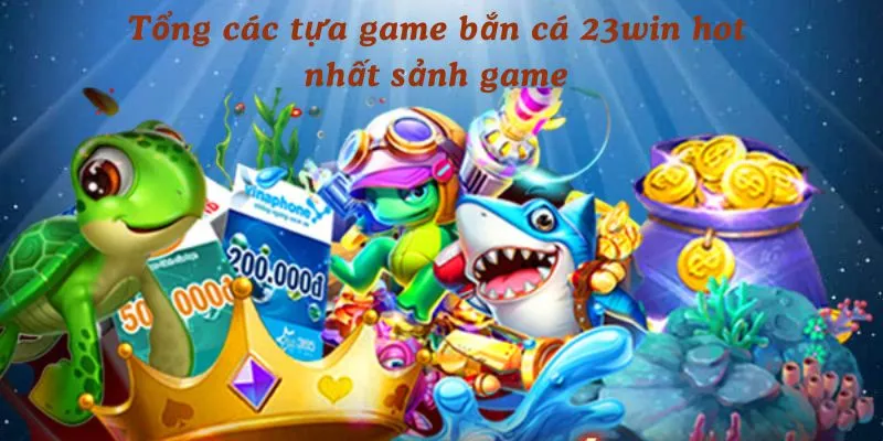 Tổng các tựa game bắn cá 23win hot nhất sảnh game